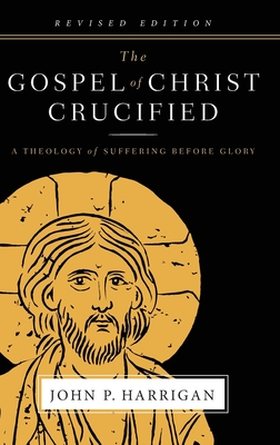 The Gospel of Christ Crucified: A Theology of Suffering before Glory - John P. Harrigan