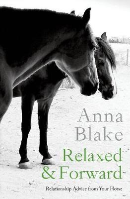 Relaxed & Forward: Relationship Advice From Your Horse - Anna M. Blake