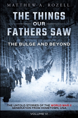 The Bulge and Beyond: The Things Our Fathers Saw-The Untold Stories of the World War II Generation-Volume VI - Matthew Rozell