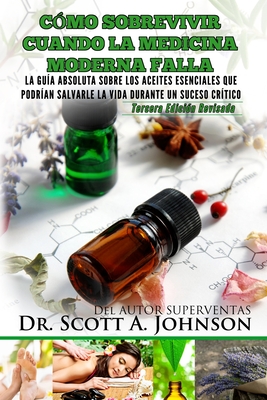 Como sobrevivir cuando la medicina moderna falla - tercera edicion: La guia absoluta sobre los aceites esenciales que podrian salvarle la vida durante - Scott A. Johnson