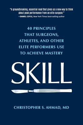 Skill: 40 principles that surgeons, athletes, and other elite performers use to achieve mastery - Christopher S. Ahmad