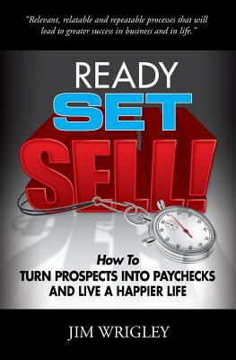 Ready, Set, Sell!: How to Turn Prospects into Paychecks and Live a Happier Life - Jim Wrigley