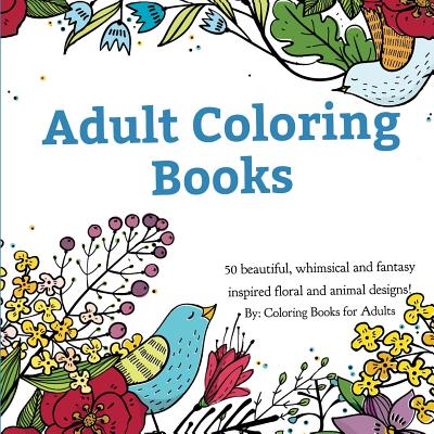 Adult Coloring Books: A Coloring Book for Adults Featuring 50 Whimsical and Fantasy Inspired Images of Flowers, Floral Designs, and Animals. - Coloring Books For Adults
