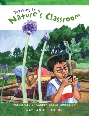 Teaching in Nature's Classroom: Principles of Garden-Based Education - Nathan K. Larson