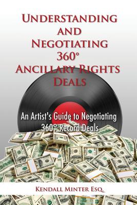 Understanding and Negotiating 360 Ancillary Rights Deals: An Artist's Guide to Negotiating 360 Record Deals - Kendall A. Minter