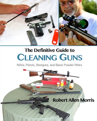The Definitive Guide to Cleaning Guns: : Rifles, Pistols, Shotguns and Black Powder Rifles - Robert Allen Morris