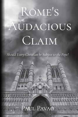 Rome's Audacious Claim: Should Every Christian Be Subject to the Pope? - Paul Pavao