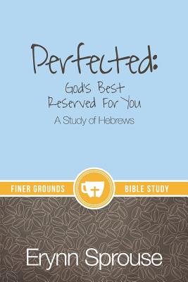 Perfected: God's Best Reserved For You: A Study of Hebrews - Erynn Sprouse