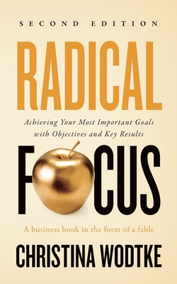 Radical Focus: Achieving Your Most Important Goals with Objectives and Key Results - Christina R. Wodtke