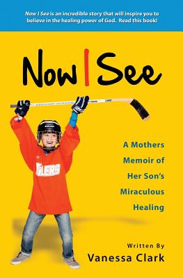 Now I See: A Mothers Memoir of Her Son's Miraculous Healing - Vanessa Clark