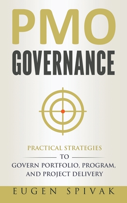 PMO Governance: Practical Strategies to Govern Portfolio, Program, and Project Delivery - Eugen Spivak
