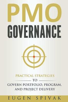 PMO Governance: Practical Strategies to Govern Portfolio, Program, and Project Delivery - Eugen Spivak
