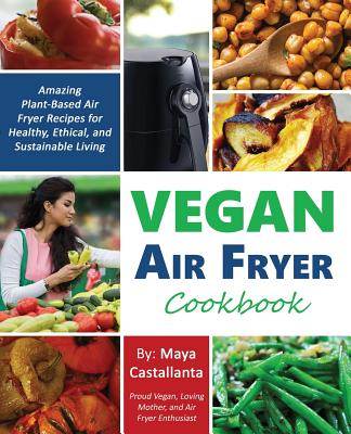 Vegan Air Fryer Cookbook: Amazing Plant-Based Air Fryer Recipes for Healthy, Ethical, and Sustainable Living - Maya Castallanta