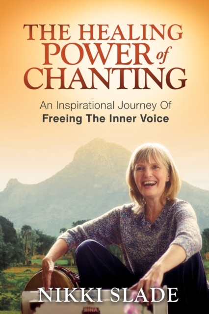 The Healing Power of Chanting: An Inspirational Journey Of Freeing The Inner Voice - Nikki Slade