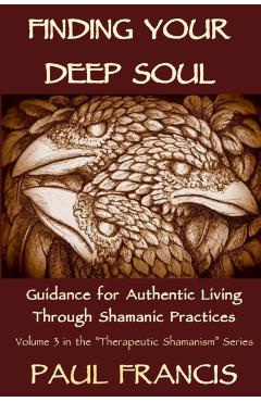 Finding Your Deep Soul: Guidance for Authentic Living Through Shamanic Practices - Paul Francis