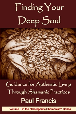 Finding Your Deep Soul: Guidance for Authentic Living Through Shamanic Practices - Paul Francis