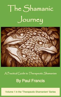 The Shamanic Journey: A Practical Guide to Therapeutic Shamanism - Paul Francis