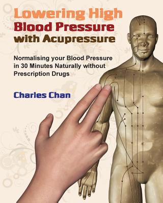 Lowering High Blood Pressure with Acupressure: Normalising your blood pressure in 30 minutes naturally without prescription drugs - Charles Chan