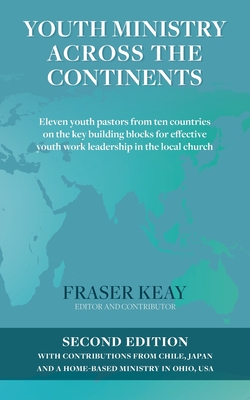 Youth Ministry Across the Continents: Eleven Youth Pastors from Ten Countries on the Key Building Blocks for Effective Youth Work Leadership in the Lo - Fraser Keay