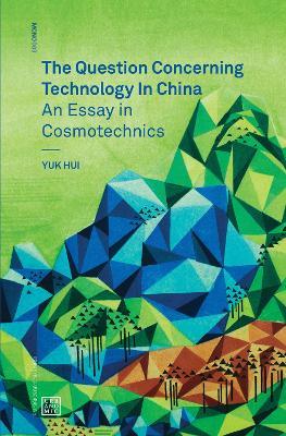 The Question Concerning Technology in China: An Essay in Cosmotechnics - Yuk Hui