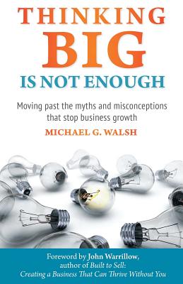 Thinking Big Is Not Enough: Moving past the myths and misconceptions that stop business growth - Michael Walsh