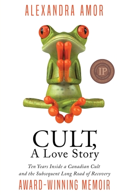 Cult, A Love Story: Ten Years Inside a Canadian Cult and the Subsequent Long Road of Recovery - Alexandra Amor