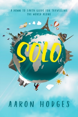Solo: A Down to Earth Guide for Travelling the World Alone - Aaron D. Hodges