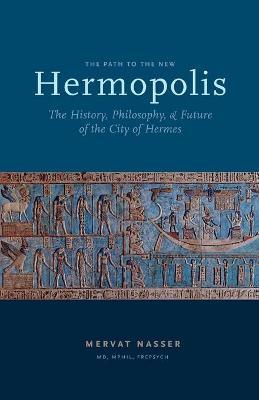 The Path to the New Hermopolis: The History, Philosophy, and Future of the City of Hermes - Mervat Nasser