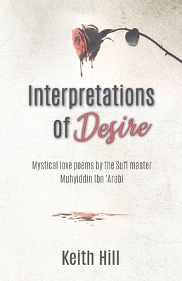 Interpretations of Desire: Mystical love poems by the Sufi Master Muyhiddin Ibn 'Arabi - Keith Hill