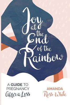 Joy at the End of the Rainbow: A Guide to Pregnancy After a Loss - Amanda Ross-white