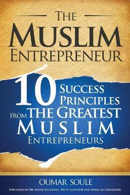 The Muslim Entrepreneur: 10 Success Principles from the Greatest Muslim Entrepreneurs - Oumar Soule