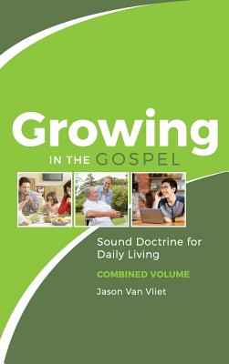 Growing in the Gospel: Sound Doctrine for Daily Living (Combined Volume) - Jason Van Vliet