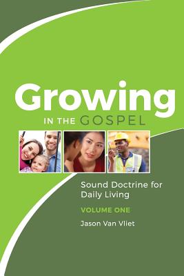 Growing in the Gospel: Sound Doctrine for Daily Living (Volume 1) - Jason Van Vliet