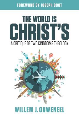 The World is Christ's: A Critique of Two Kingdoms Theology - Willem J. Ouweneel