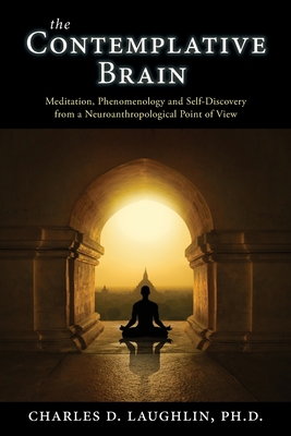 The Contemplative Brain: Meditation, Phenomenology and Self-Discovery from a Neuroanthropological Point of View - Charles D. Laughlin