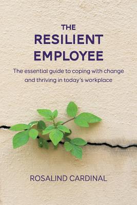 The Resilient Employee: The essential guide to coping with change and thriving in today's workplace - Rosalind Cardinal