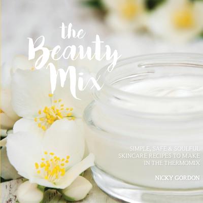 The Beauty Mix: Nourishing Skincare recipes you can make easily using your Thermomix - Nicky Gordon