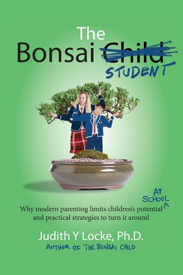 The Bonsai Student: Why modern parenting limits children's potential at school and practical strategies to turn it around - Judith Y. Locke