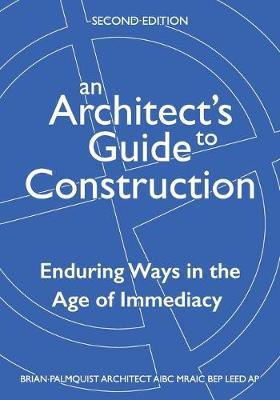 An Architect's Guide to Construction-Second Edition: Enduring Ways in the Age of Immediacy - Brian Palmquist