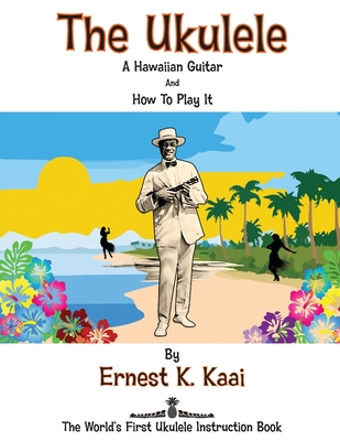 The Ukulele: A Hawaiian Guitar, And How To Play It: The World's First Ukulele Instruction Book - Ernest K. Kaai