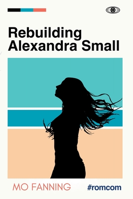 Rebuilding Alexandra Small: The beach read romcom of 2021: heart tugging and laugh-out-loud funny - Mo Fanning