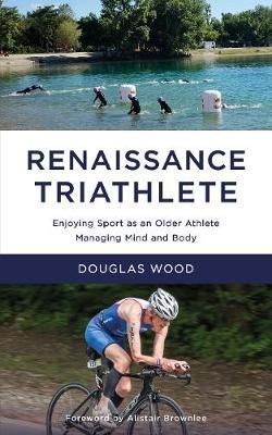 Renaissance Triathlete: Enjoying Sport as an Older Athlete, Managing Mind and Body - Douglas Wood