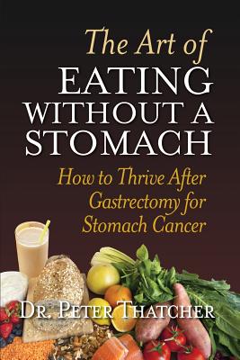 The Art of Eating Without a Stomach: How to Thrive After Gastrectomy for Stomach Cancer - Peter Graham Thatcher