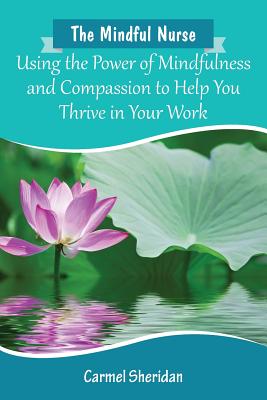 The Mindful Nurse: Using the Power of Mindfulness and Compassion to Help You Thrive in Your Work - Carmel Bernadette Sheridan