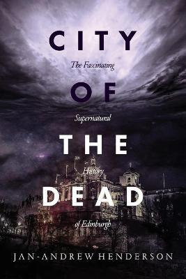 City of the Dead: The Fascinating Supernatural History of Edinburgh - Jan Andrew Henderson