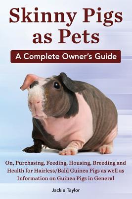 Skinny Pigs as Pets. a Complete Owner's Guide On, Purchasing, Feeding, Housing, Breeding and Health for Hairless/Bald Guinea Pigs as Well as Informati - Jackie Taylor