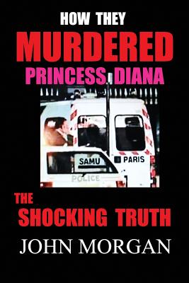 How They Murdered Princess Diana: The Shocking Truth - John Morgan