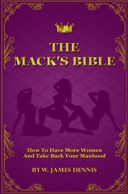 The Mack's Bible: How to Have More Women and Take Back Your Manhood - W. James Dennis