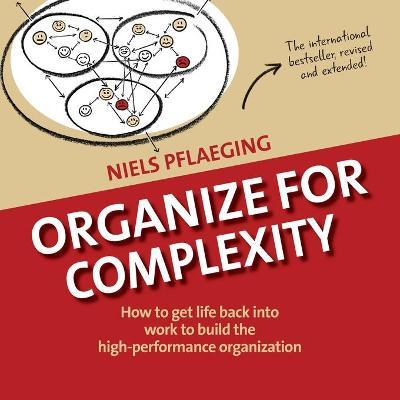 Organize for Complexity: How to Get Life Back Into Work to Build the High-Performance Organization - Niels Pflaeging