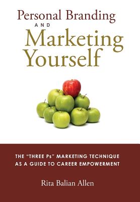 Personal Branding and Marketing Yourself: The Three PS Marketing Technique as a Guide to Career Empowerment - Rita Balian Allen